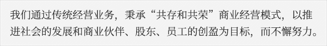 我们通过传统经营业务，秉承“共存和共荣”商业经营模式，以推进社会的发展和商业伙伴、股东、员工的创盈为目标，而不懈努力。